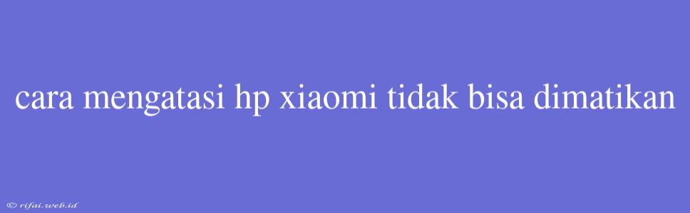 Cara Mengatasi Hp Xiaomi Tidak Bisa Dimatikan