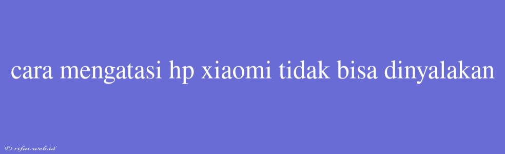 Cara Mengatasi Hp Xiaomi Tidak Bisa Dinyalakan