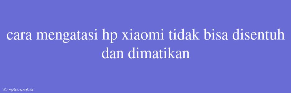 Cara Mengatasi Hp Xiaomi Tidak Bisa Disentuh Dan Dimatikan