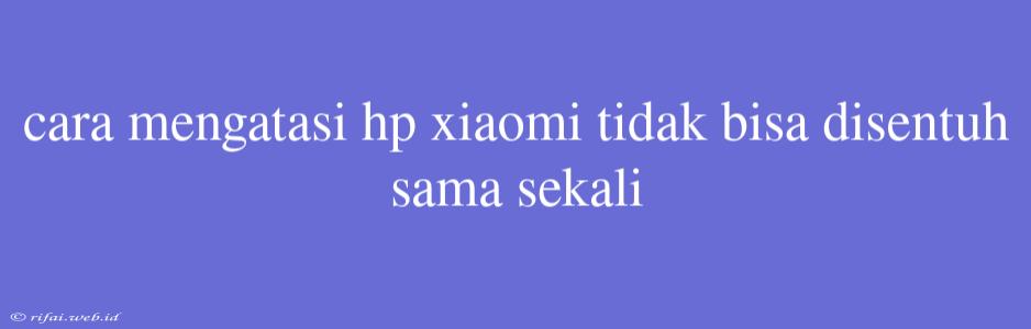 Cara Mengatasi Hp Xiaomi Tidak Bisa Disentuh Sama Sekali