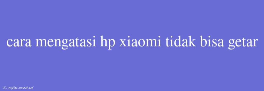 Cara Mengatasi Hp Xiaomi Tidak Bisa Getar