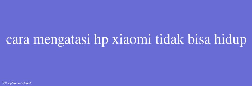 Cara Mengatasi Hp Xiaomi Tidak Bisa Hidup