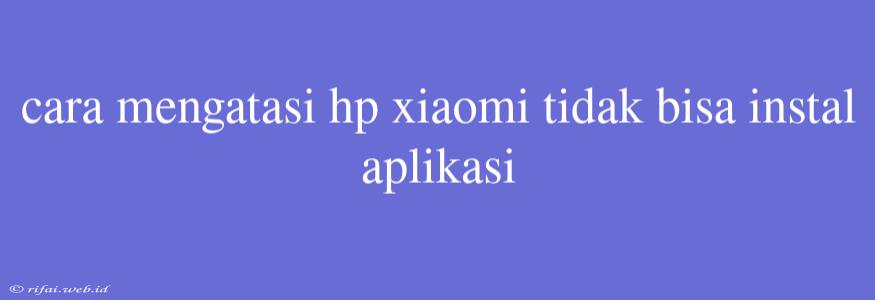 Cara Mengatasi Hp Xiaomi Tidak Bisa Instal Aplikasi