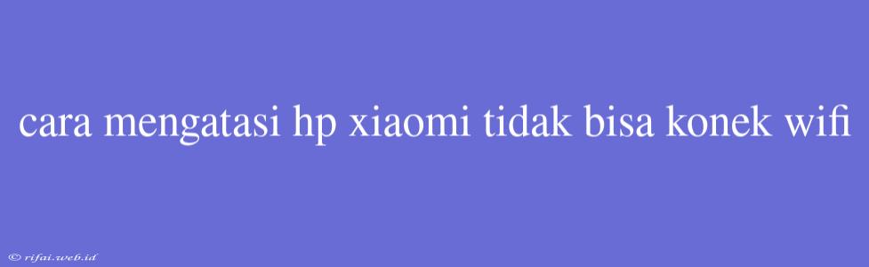 Cara Mengatasi Hp Xiaomi Tidak Bisa Konek Wifi