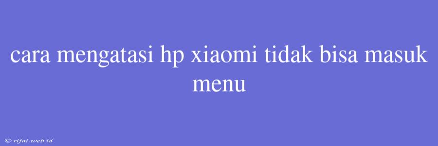 Cara Mengatasi Hp Xiaomi Tidak Bisa Masuk Menu