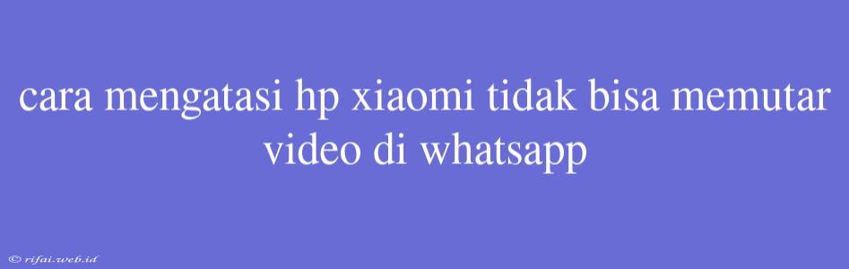 Cara Mengatasi Hp Xiaomi Tidak Bisa Memutar Video Di Whatsapp