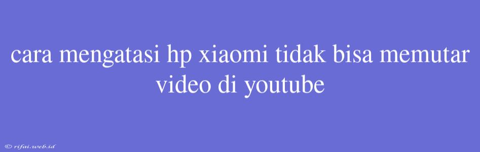 Cara Mengatasi Hp Xiaomi Tidak Bisa Memutar Video Di Youtube