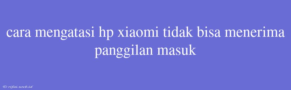 Cara Mengatasi Hp Xiaomi Tidak Bisa Menerima Panggilan Masuk