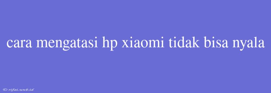 Cara Mengatasi Hp Xiaomi Tidak Bisa Nyala