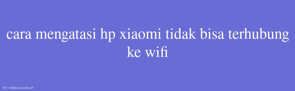 Cara Mengatasi Hp Xiaomi Tidak Bisa Terhubung Ke Wifi