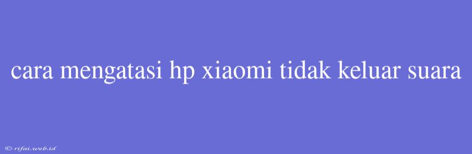 Cara Mengatasi Hp Xiaomi Tidak Keluar Suara