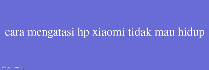 Cara Mengatasi Hp Xiaomi Tidak Mau Hidup