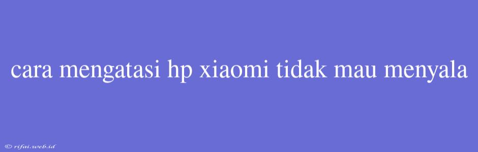 Cara Mengatasi Hp Xiaomi Tidak Mau Menyala