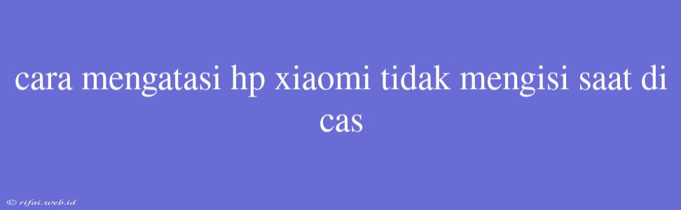 Cara Mengatasi Hp Xiaomi Tidak Mengisi Saat Di Cas