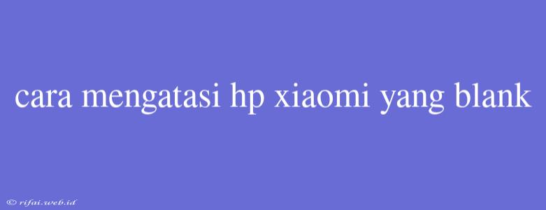 Cara Mengatasi Hp Xiaomi Yang Blank