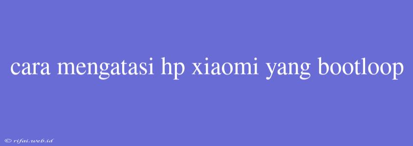 Cara Mengatasi Hp Xiaomi Yang Bootloop