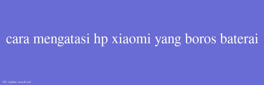 Cara Mengatasi Hp Xiaomi Yang Boros Baterai