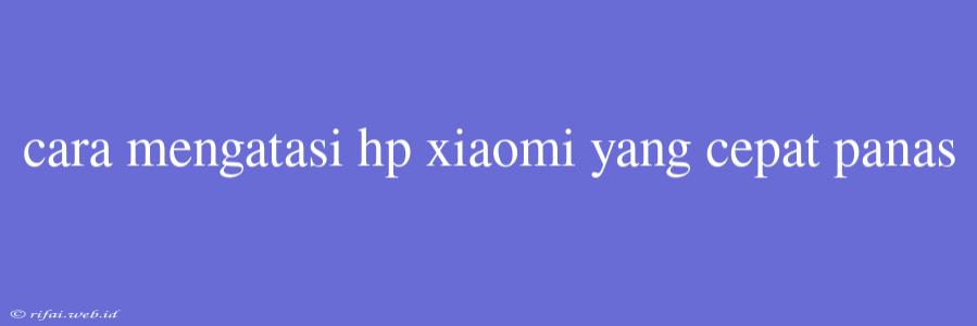 Cara Mengatasi Hp Xiaomi Yang Cepat Panas