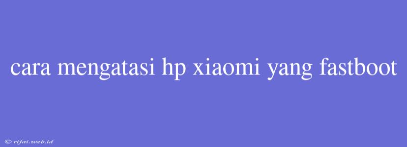 Cara Mengatasi Hp Xiaomi Yang Fastboot