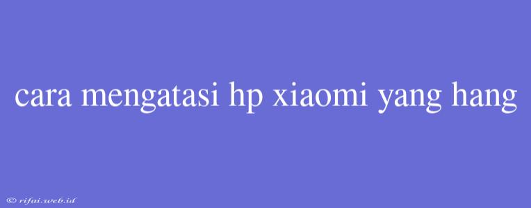 Cara Mengatasi Hp Xiaomi Yang Hang