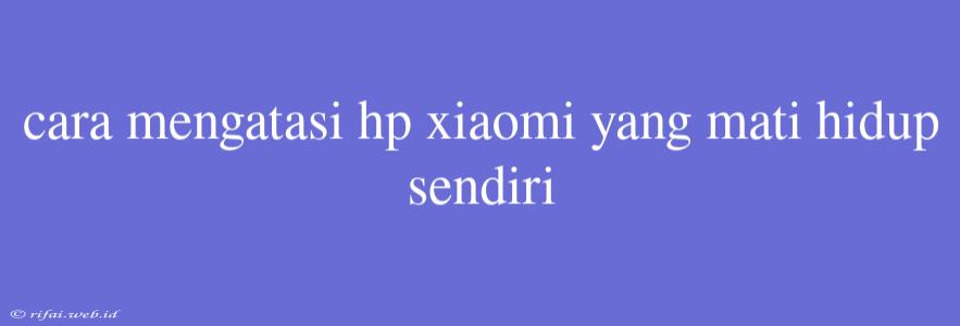 Cara Mengatasi Hp Xiaomi Yang Mati Hidup Sendiri