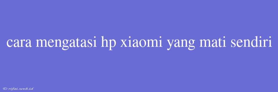 Cara Mengatasi Hp Xiaomi Yang Mati Sendiri