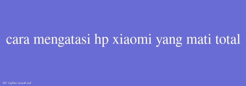 Cara Mengatasi Hp Xiaomi Yang Mati Total