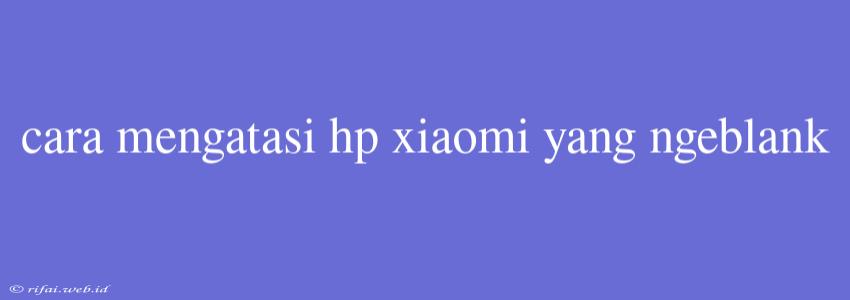 Cara Mengatasi Hp Xiaomi Yang Ngeblank