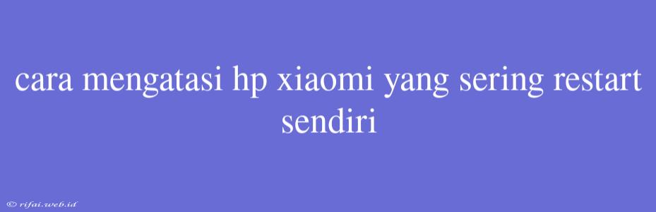 Cara Mengatasi Hp Xiaomi Yang Sering Restart Sendiri