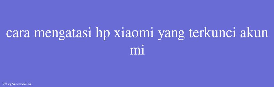 Cara Mengatasi Hp Xiaomi Yang Terkunci Akun Mi