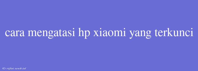 Cara Mengatasi Hp Xiaomi Yang Terkunci