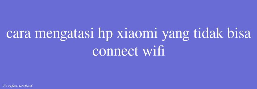 Cara Mengatasi Hp Xiaomi Yang Tidak Bisa Connect Wifi