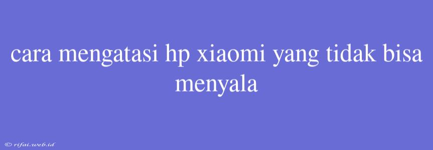 Cara Mengatasi Hp Xiaomi Yang Tidak Bisa Menyala