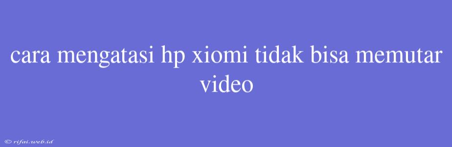 Cara Mengatasi Hp Xiomi Tidak Bisa Memutar Video