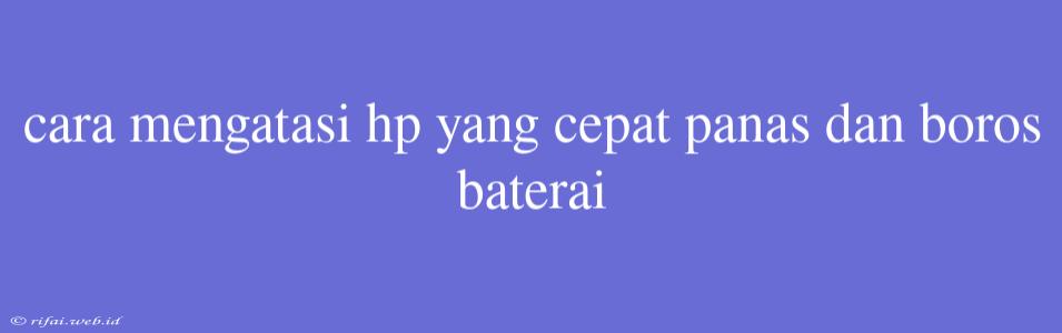 Cara Mengatasi Hp Yang Cepat Panas Dan Boros Baterai