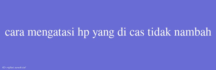 Cara Mengatasi Hp Yang Di Cas Tidak Nambah