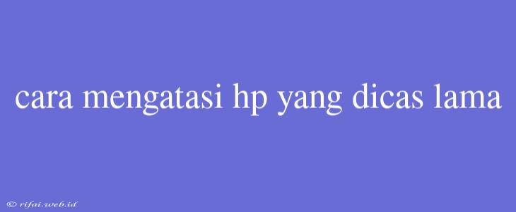 Cara Mengatasi Hp Yang Dicas Lama