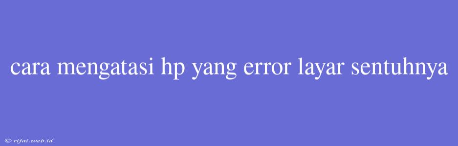 Cara Mengatasi Hp Yang Error Layar Sentuhnya