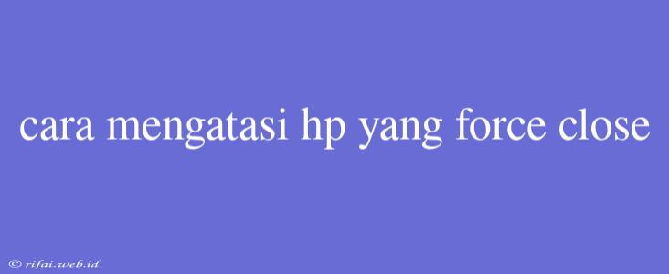 Cara Mengatasi Hp Yang Force Close