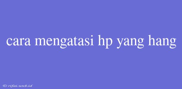 Cara Mengatasi Hp Yang Hang