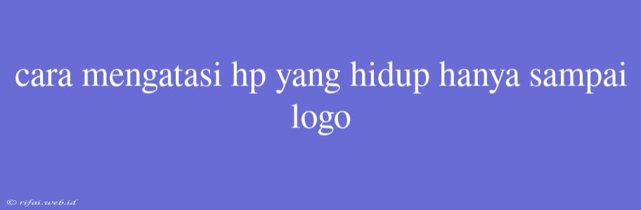 Cara Mengatasi Hp Yang Hidup Hanya Sampai Logo