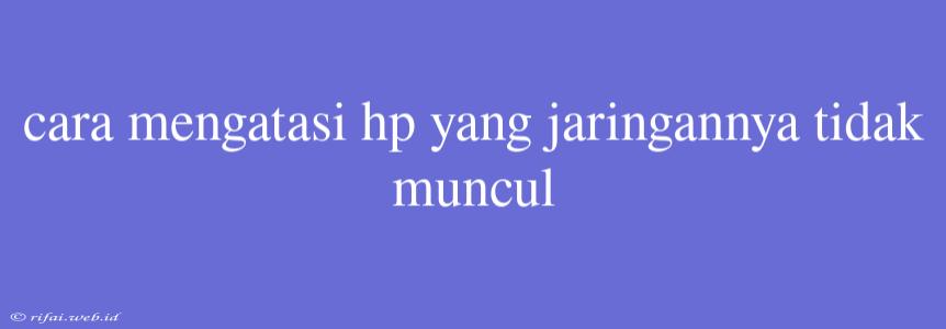 Cara Mengatasi Hp Yang Jaringannya Tidak Muncul