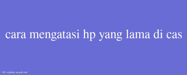 Cara Mengatasi Hp Yang Lama Di Cas