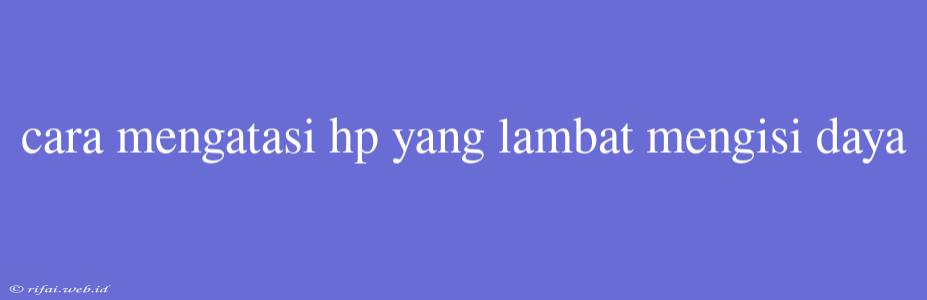 Cara Mengatasi Hp Yang Lambat Mengisi Daya