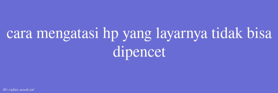 Cara Mengatasi Hp Yang Layarnya Tidak Bisa Dipencet