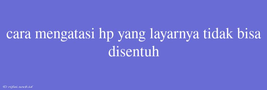 Cara Mengatasi Hp Yang Layarnya Tidak Bisa Disentuh