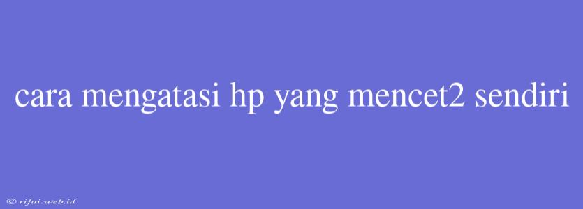 Cara Mengatasi Hp Yang Mencet2 Sendiri