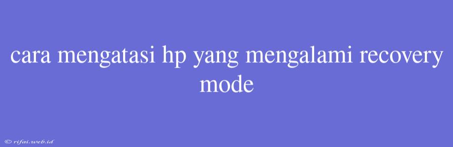 Cara Mengatasi Hp Yang Mengalami Recovery Mode