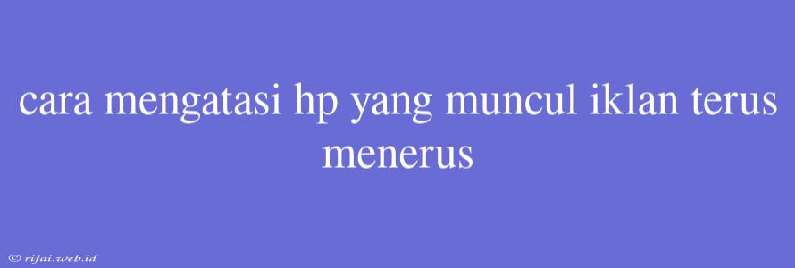 Cara Mengatasi Hp Yang Muncul Iklan Terus Menerus