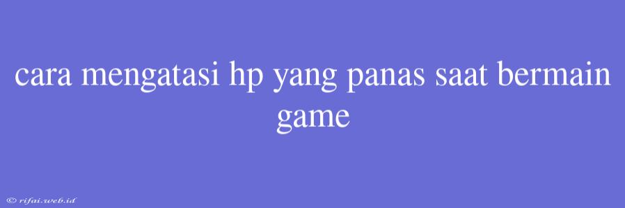 Cara Mengatasi Hp Yang Panas Saat Bermain Game